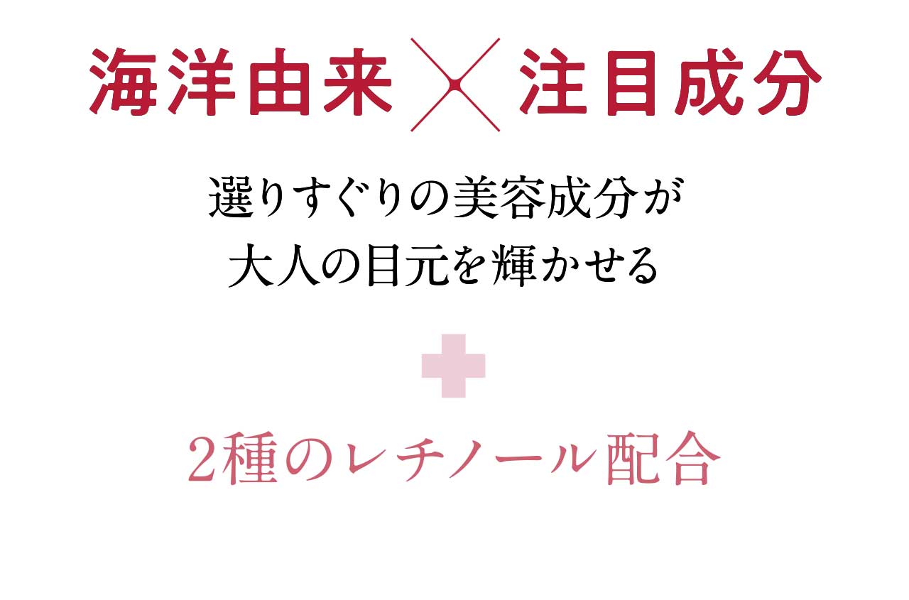 海洋由来 注目成分 選りすぐりの美容成分が大人の目元を輝かせる 2種のレチノール配合